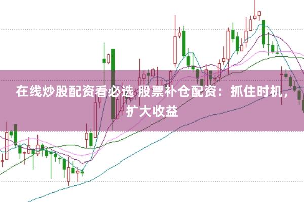 在线炒股配资看必选 股票补仓配资：抓住时机，扩大收益