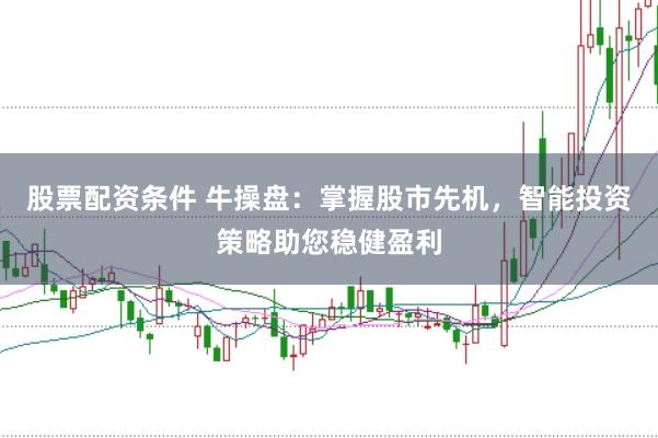股票配资条件 牛操盘：掌握股市先机，智能投资策略助您稳健盈利