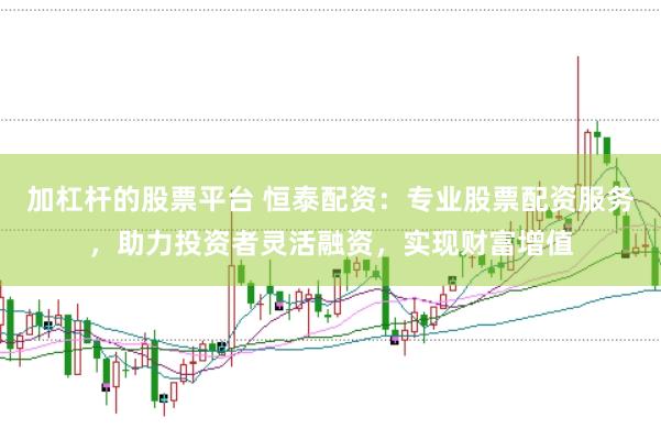 加杠杆的股票平台 恒泰配资：专业股票配资服务，助力投资者灵活融资，实现财富增值