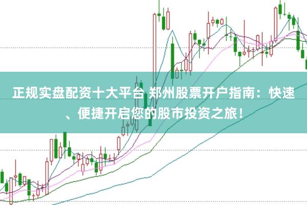 正规实盘配资十大平台 郑州股票开户指南：快速、便捷开启您的股市投资之旅！