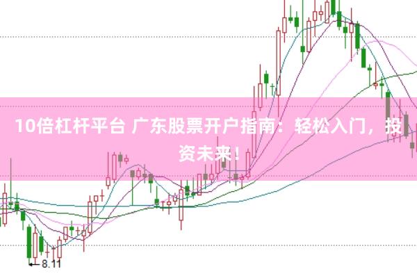 10倍杠杆平台 广东股票开户指南：轻松入门，投资未来！