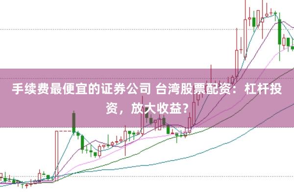 手续费最便宜的证券公司 台湾股票配资：杠杆投资，放大收益？
