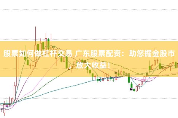 股票如何做杠杆交易 广东股票配资：助您掘金股市，放大收益！