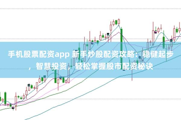 手机股票配资app 新手炒股配资攻略：稳健起步，智慧投资，轻松掌握股市配资秘诀