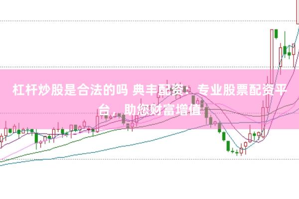 杠杆炒股是合法的吗 典丰配资：专业股票配资平台，助您财富增值