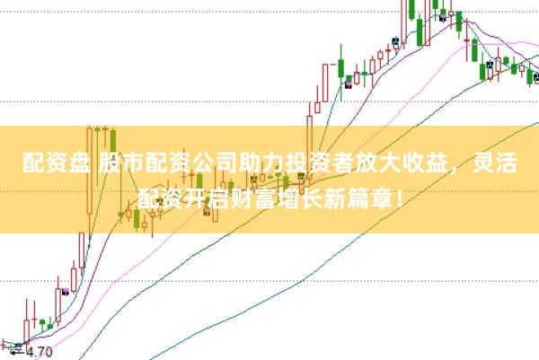 配资盘 股市配资公司助力投资者放大收益，灵活配资开启财富增长新篇章！