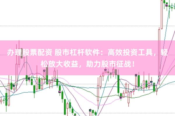 办理股票配资 股市杠杆软件：高效投资工具，轻松放大收益，助力股市征战！