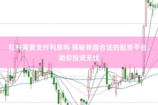 杠杆需要支付利息吗 揭秘我国合法的配资平台，助你投资无忧