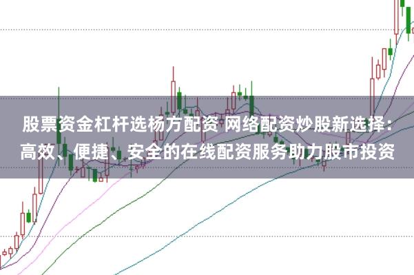 股票资金杠杆选杨方配资 网络配资炒股新选择：高效、便捷、安全的在线配资服务助力股市投资