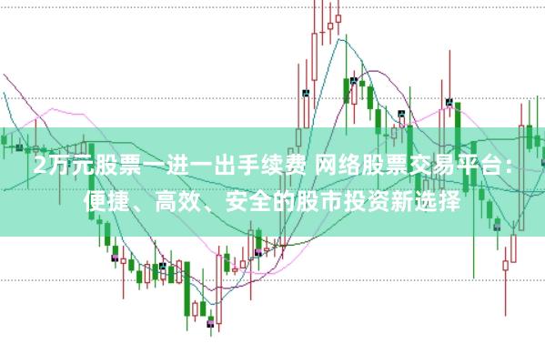 2万元股票一进一出手续费 网络股票交易平台：便捷、高效、安全的股市投资新选择