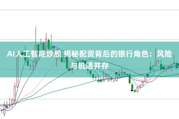 AI人工智能炒股 揭秘配资背后的银行角色：风险与机遇并存