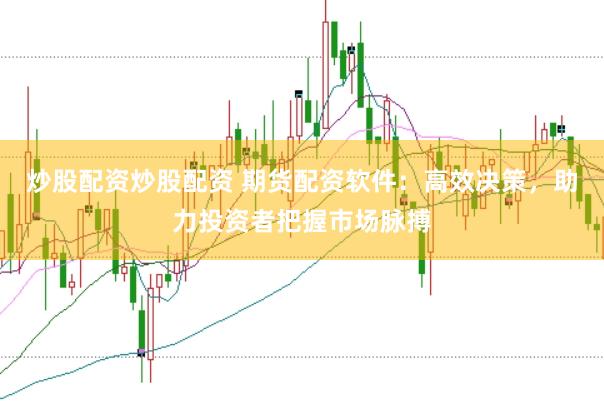 炒股配资炒股配资 期货配资软件：高效决策，助力投资者把握市场脉搏