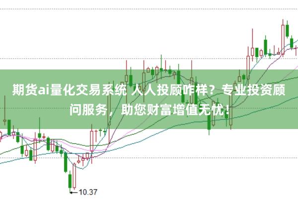 期货ai量化交易系统 人人投顾咋样？专业投资顾问服务，助您财富增值无忧！