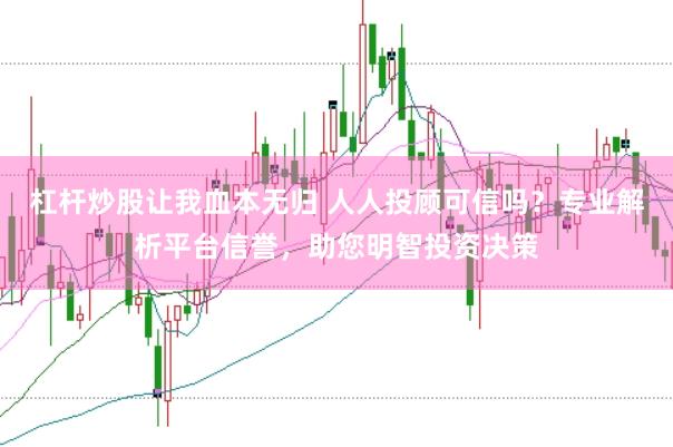 杠杆炒股让我血本无归 人人投顾可信吗？专业解析平台信誉，助您明智投资决策