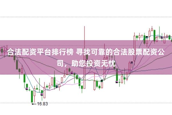 合法配资平台排行榜 寻找可靠的合法股票配资公司，助您投资无忧