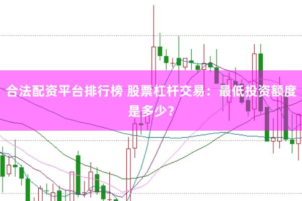 合法配资平台排行榜 股票杠杆交易：最低投资额度是多少？