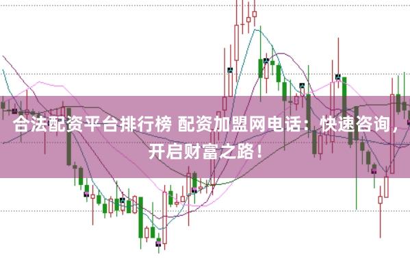 合法配资平台排行榜 配资加盟网电话：快速咨询，开启财富之路！