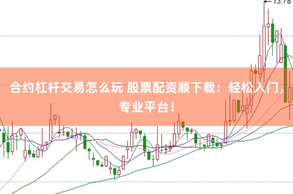 合约杠杆交易怎么玩 股票配资顺下载：轻松入门，专业平台！