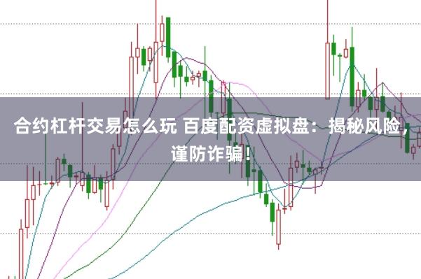 合约杠杆交易怎么玩 百度配资虚拟盘：揭秘风险，谨防诈骗！