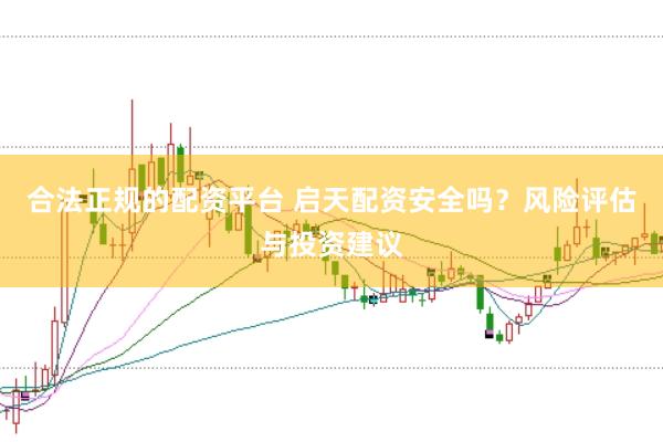 合法正规的配资平台 启天配资安全吗？风险评估与投资建议