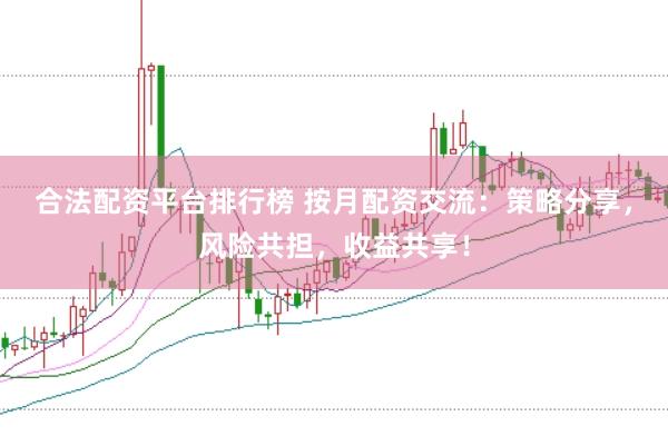 合法配资平台排行榜 按月配资交流：策略分享，风险共担，收益共享！