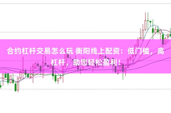 合约杠杆交易怎么玩 衡阳线上配资：低门槛，高杠杆，助您轻松盈利！