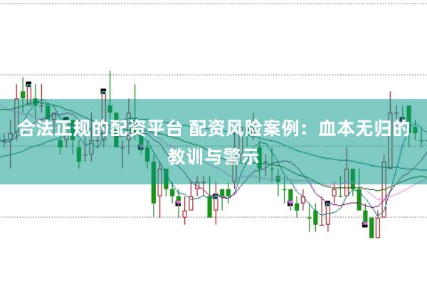 合法正规的配资平台 配资风险案例：血本无归的教训与警示