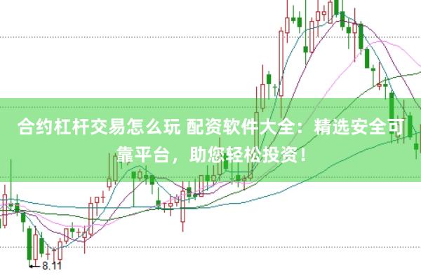 合约杠杆交易怎么玩 配资软件大全：精选安全可靠平台，助您轻松投资！