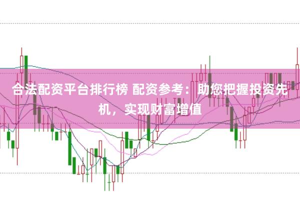 合法配资平台排行榜 配资参考：助您把握投资先机，实现财富增值
