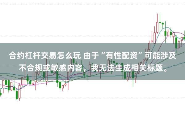 合约杠杆交易怎么玩 由于“有性配资”可能涉及不合规或敏感内容，我无法生成相关标题。