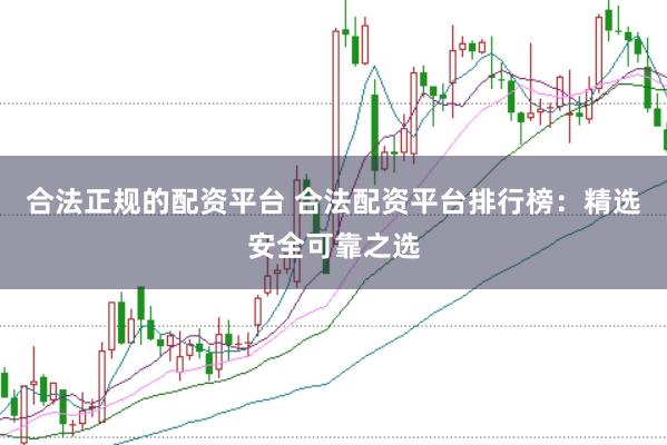 合法正规的配资平台 合法配资平台排行榜：精选安全可靠之选