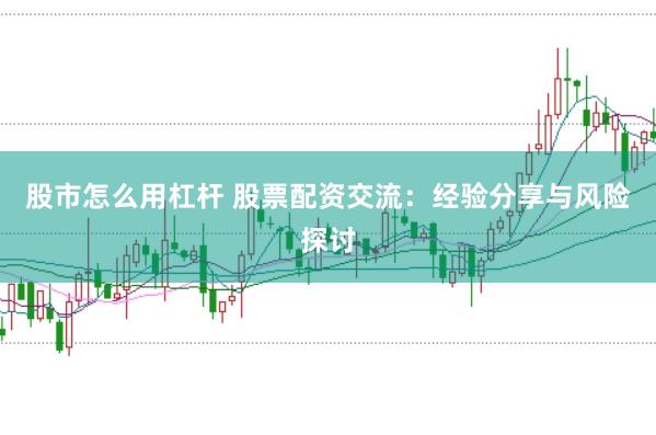 股市怎么用杠杆 股票配资交流：经验分享与风险探讨
