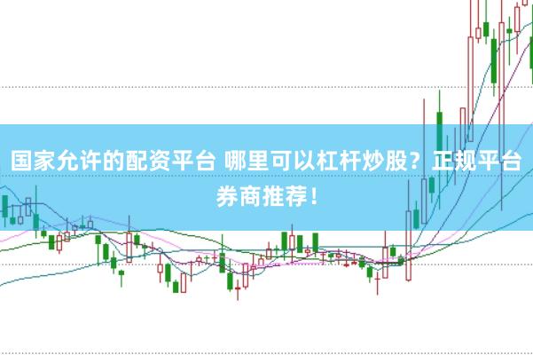 国家允许的配资平台 哪里可以杠杆炒股？正规平台券商推荐！