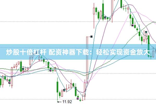 炒股十倍杠杆 配资神器下载：轻松实现资金放大