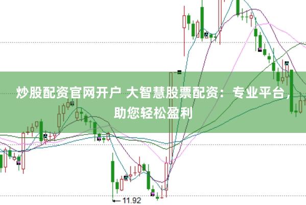 炒股配资官网开户 大智慧股票配资：专业平台，助您轻松盈利
