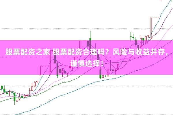 股票配资之家 股票配资合理吗？风险与收益并存，谨慎选择！