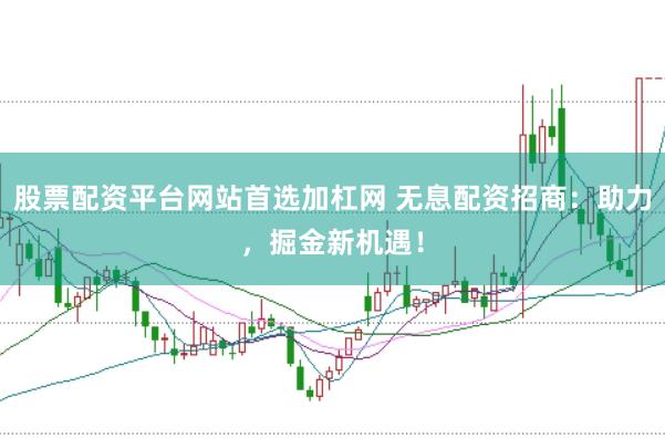 股票配资平台网站首选加杠网 无息配资招商：助力，掘金新机遇！