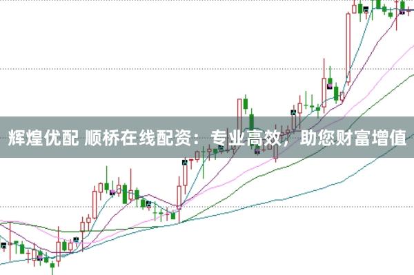 辉煌优配 顺桥在线配资：专业高效，助您财富增值