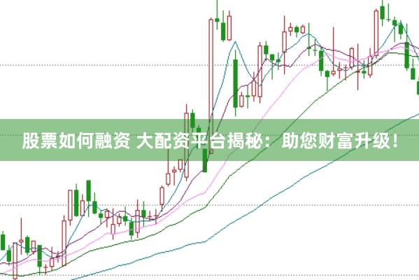 股票如何融资 大配资平台揭秘：助您财富升级！