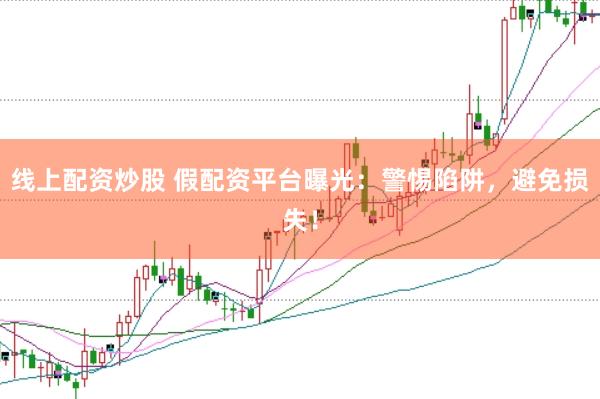 线上配资炒股 假配资平台曝光：警惕陷阱，避免损失！