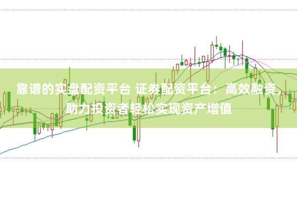 靠谱的实盘配资平台 证券配资平台：高效融资，助力投资者轻松实现资产增值