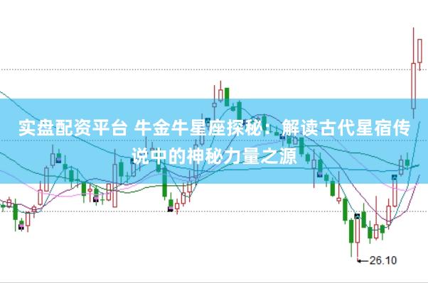 实盘配资平台 牛金牛星座探秘：解读古代星宿传说中的神秘力量之源