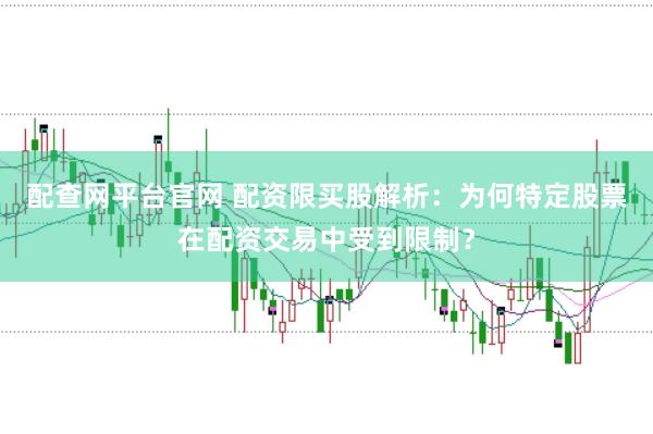配查网平台官网 配资限买股解析：为何特定股票在配资交易中受到限制？