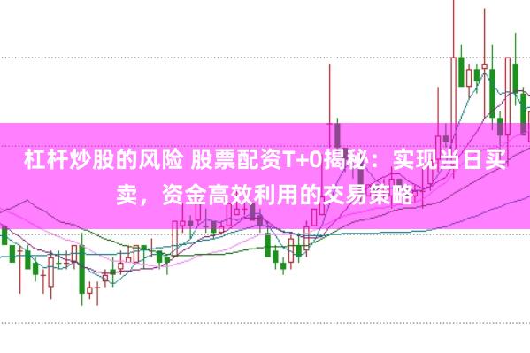 杠杆炒股的风险 股票配资T+0揭秘：实现当日买卖，资金高效利用的交易策略