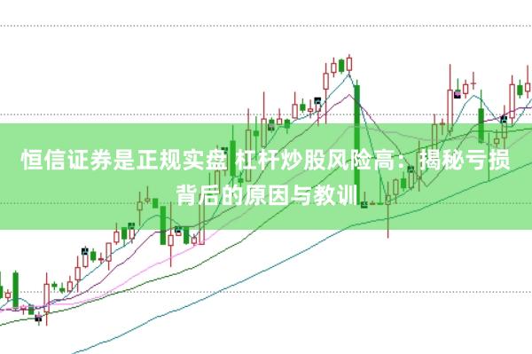 恒信证券是正规实盘 杠杆炒股风险高：揭秘亏损背后的原因与教训