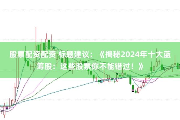 股票配资配资 标题建议：《揭秘2024年十大蓝筹股：这些股票你不能错过！》