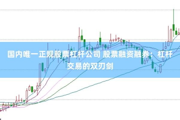 国内唯一正规股票杠杆公司 股票融资融券：杠杆交易的双刃剑
