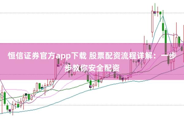 恒信证券官方app下载 股票配资流程详解：一步步教你安全配资