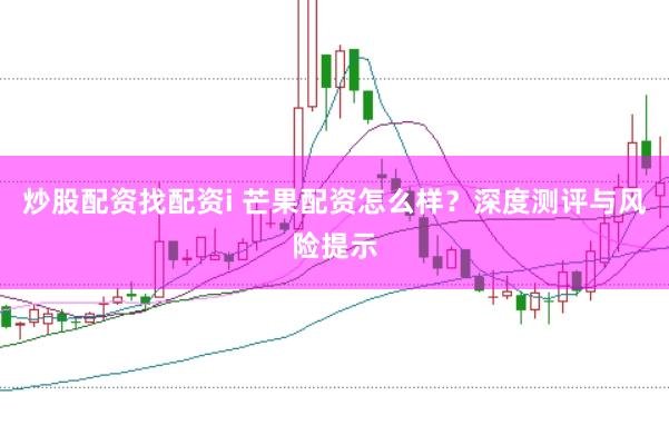 炒股配资找配资i 芒果配资怎么样？深度测评与风险提示