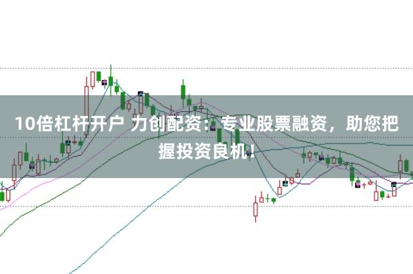 10倍杠杆开户 力创配资：专业股票融资，助您把握投资良机！